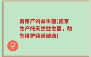 南京产的益生菌(南京生产纯天然益生菌，助您维护肠道健康)