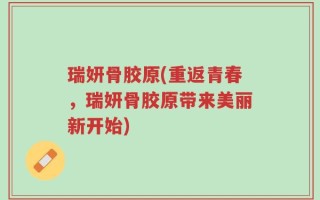 瑞妍骨胶原(重返青春，瑞妍骨胶原带来美丽新开始)