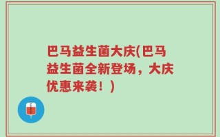 巴马益生菌大庆(巴马益生菌全新登场，大庆优惠来袭！)