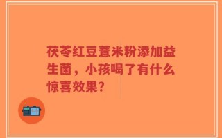 茯苓红豆薏米粉添加益生菌，小孩喝了有什么惊喜效果？
