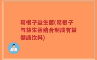 葛根子益生菌(葛根子与益生菌结合制成有益健康饮料)