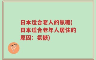 日本适合老人的氨糖(日本适合老年人居住的原因：氨糖)