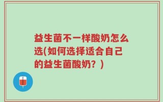 益生菌不一样酸奶怎么选(如何选择适合自己的益生菌酸奶？)