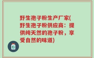 野生孢子粉生产厂家(野生孢子粉供应商：提供纯天然的孢子粉，享受自然的味道)