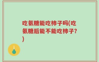 吃氨糖能吃柿子吗(吃氨糖后能不能吃柿子？)