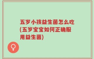 五岁小孩益生菌怎么吃(五岁宝宝如何正确服用益生菌)