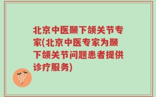 北京中医颞下颌关节专家(北京中医专家为颞下颌关节问题患者提供诊疗服务)