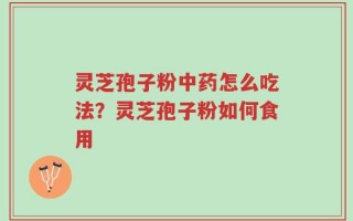 灵芝孢子粉中药怎么吃法？灵芝孢子粉如何食用