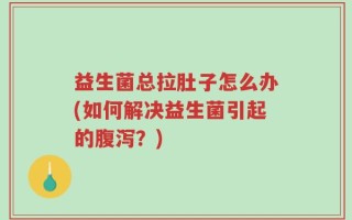益生菌总拉肚子怎么办(如何解决益生菌引起的腹泻？)