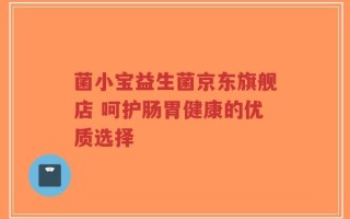 菌小宝益生菌京东旗舰店 呵护肠胃健康的优质选择