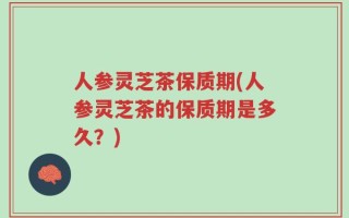 人参灵芝茶保质期(人参灵芝茶的保质期是多久？)