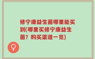 修宁康益生菌哪里能买到(哪里买修宁康益生菌？购买渠道一览)