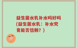 益生菌水乳补水吗好吗(益生菌水乳：补水究竟能否信赖？)