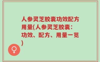 人参灵芝胶囊功效配方用量(人参灵芝胶囊：功效、配方、用量一览)