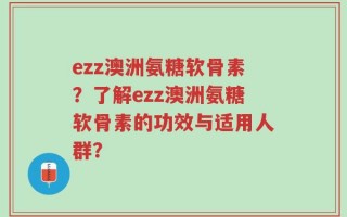 ezz澳洲氨糖软骨素？了解ezz澳洲氨糖软骨素的功效与适用人群？
