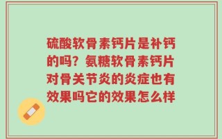 硫酸软骨素钙片是补钙的吗？氨糖软骨素钙片对骨关节炎的炎症也有效果吗它的效果怎么样
