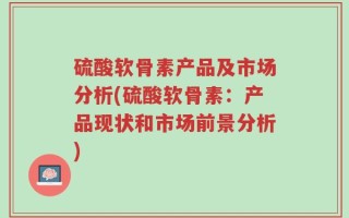 硫酸软骨素产品及市场分析(硫酸软骨素：产品现状和市场前景分析)