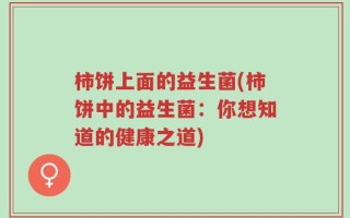 柿饼上面的益生菌(柿饼中的益生菌：你想知道的健康之道)