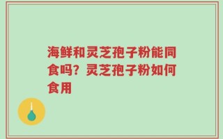 海鲜和灵芝孢子粉能同食吗？灵芝孢子粉如何食用