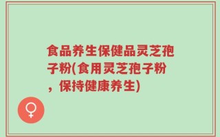 食品养生保健品灵芝孢子粉(食用灵芝孢子粉，保持健康养生)