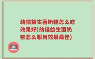 幼猫益生菌奶糕怎么吃效果好(幼猫益生菌奶糕怎么服用效果最佳)