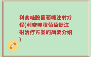 利奈唑胺葡萄糖注射疗程(利奈唑胺葡萄糖注射治疗方案的简要介绍)