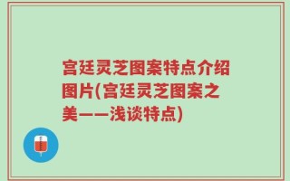 宫廷灵芝图案特点介绍图片(宫廷灵芝图案之美——浅谈特点)
