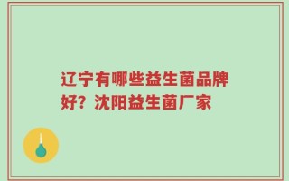辽宁有哪些益生菌品牌好？沈阳益生菌厂家
