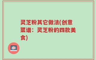 灵芝粉其它做法(创意菜谱：灵芝粉的四款美食)