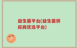 益生菌平台(益生菌供应商优选平台)
