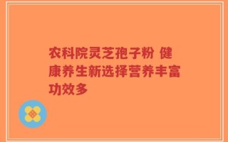农科院灵芝孢子粉 健康养生新选择营养丰富功效多
