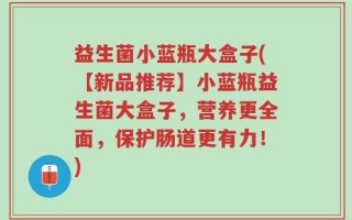 益生菌小蓝瓶大盒子(【新品推荐】小蓝瓶益生菌大盒子，营养更全面，保护肠道更有力！)