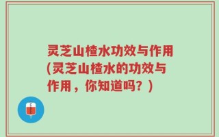 灵芝山楂水功效与作用(灵芝山楂水的功效与作用，你知道吗？)
