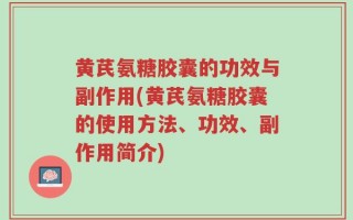 黄芪氨糖胶囊的功效与副作用(黄芪氨糖胶囊的使用方法、功效、副作用简介)