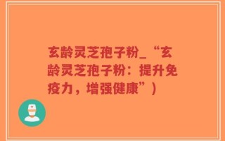 玄龄灵芝孢子粉_“玄龄灵芝孢子粉：提升免疫力，增强健康”)