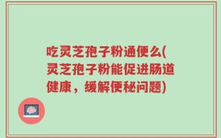 吃灵芝孢子粉通便么(灵芝孢子粉能促进肠道健康，缓解便秘问题)