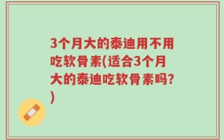 3个月大的泰迪用不用吃软骨素(适合3个月大的泰迪吃软骨素吗？)