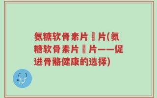 氨糖软骨素片鈣片(氨糖软骨素片鈣片——促进骨骼健康的选择)