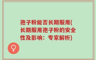 孢子粉能否长期服用(长期服用孢子粉的安全性及影响：专家解析)