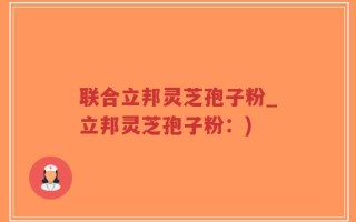 联合立邦灵芝孢子粉_立邦灵芝孢子粉：)