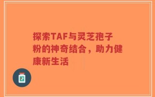 探索TAF与灵芝孢子粉的神奇结合，助力健康新生活