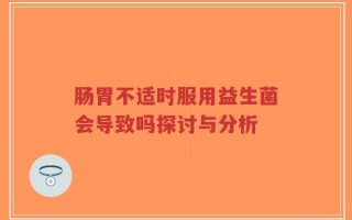 肠胃不适时服用益生菌会导致吗探讨与分析