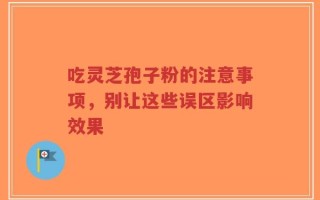 吃灵芝孢子粉的注意事项，别让这些误区影响效果