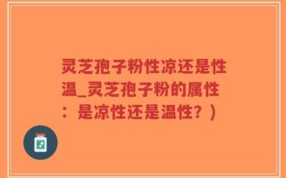 灵芝孢子粉性凉还是性温_灵芝孢子粉的属性：是凉性还是温性？)