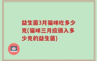 益生菌3月猫咪吃多少克(猫咪三月应摄入多少克的益生菌)