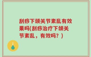 刮痧下颌关节紊乱有效果吗(刮痧治疗下颌关节紊乱，有效吗？)