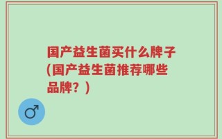 国产益生菌买什么牌子(国产益生菌推荐哪些品牌？)