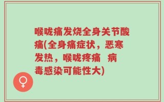 喉咙痛发烧全身关节酸痛(全身痛症状，恶寒发热，喉咙疼痛  病毒感染可能性大)