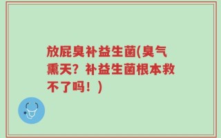放屁臭补益生菌(臭气熏天？补益生菌根本救不了吗！)