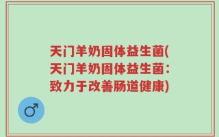 天门羊奶固体益生菌(天门羊奶固体益生菌：致力于改善肠道健康)